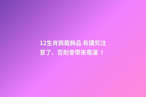 12生肖佩戴飾品 有講究注意了、否則會帶來霉運！